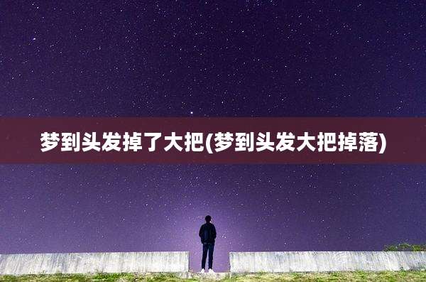 梦到头发掉了大把(梦到头发大把掉落)