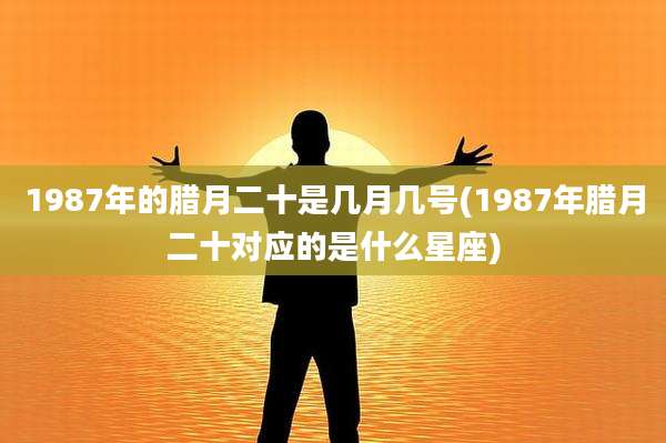 1987年的腊月二十是几月几号(1987年腊月二十对应的是什么星座)