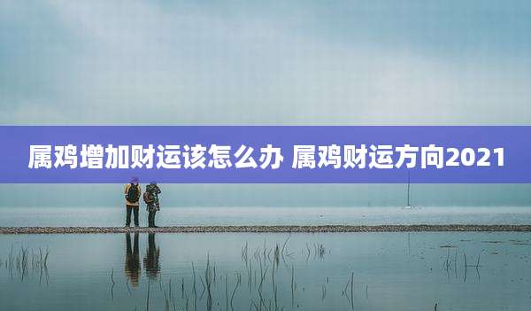 属鸡增加财运该怎么办 属鸡财运方向2021