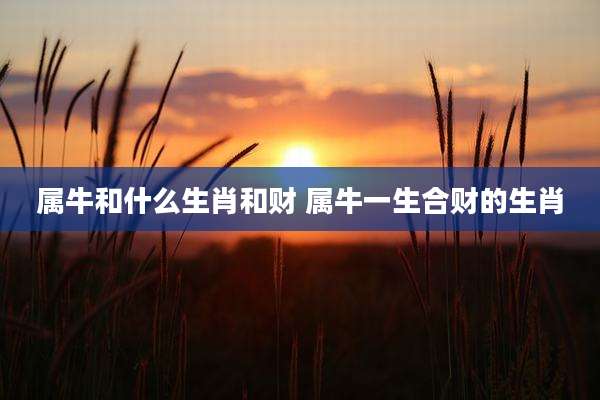属牛和什么生肖和财 属牛一生合财的生肖