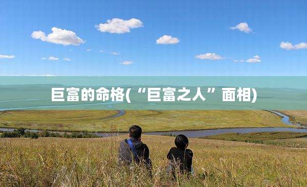 巨富的命格(“巨富之人”面相)