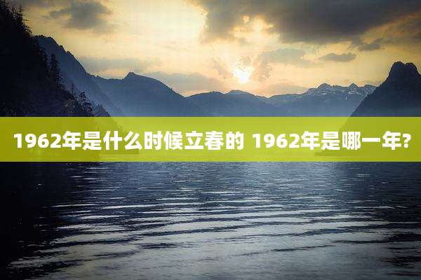 1962年是什么时候立春的 1962年是哪一年?
