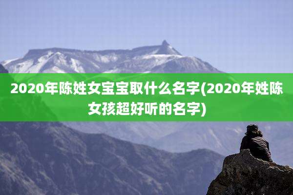 2020年陈姓女宝宝取什么名字(2020年姓陈女孩超好听的名字)