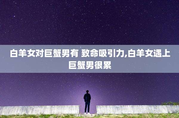 白羊女对巨蟹男有 致命吸引力,白羊女遇上巨蟹男很累