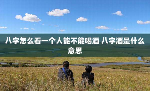 八字怎么看一个人能不能喝酒 八字酒是什么意思