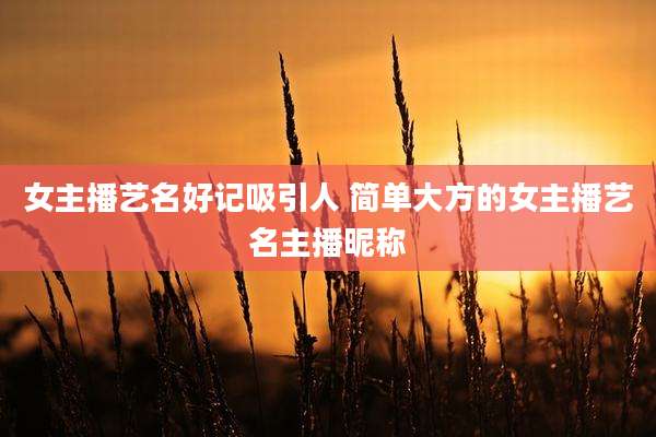 女主播艺名好记吸引人 简单大方的女主播艺名主播昵称