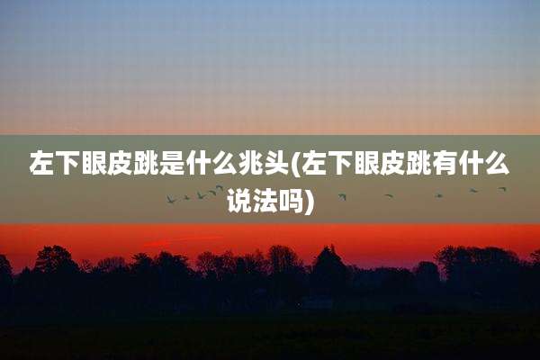 左下眼皮跳是什么兆头(左下眼皮跳有什么说法吗)