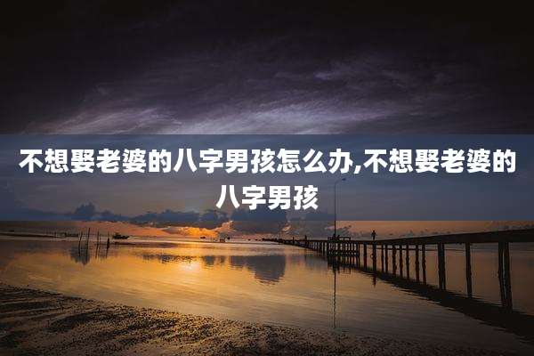 不想娶老婆的八字男孩怎么办,不想娶老婆的八字男孩