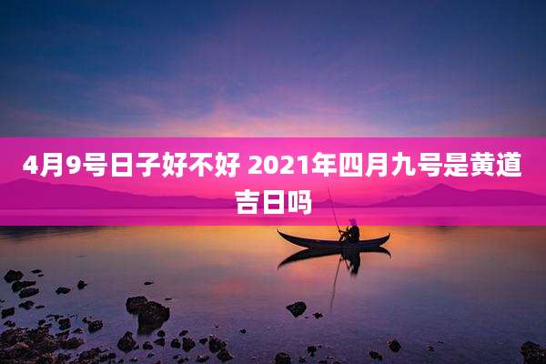 4月9号日子好不好 2021年四月九号是黄道吉日吗