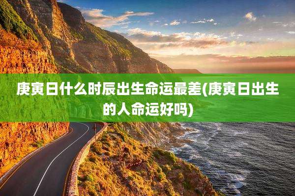 庚寅日什么时辰出生命运最差(庚寅日出生的人命运好吗)