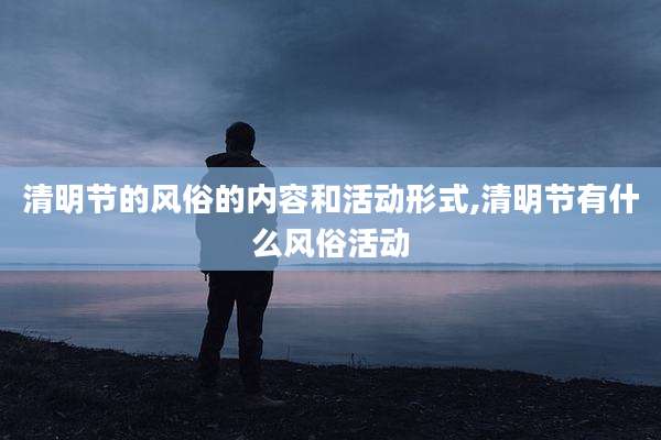 清明节的风俗的内容和活动形式,清明节有什么风俗活动