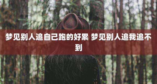 梦见别人追自己跑的好累 梦见别人追我追不到