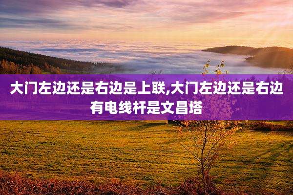 大门左边还是右边是上联,大门左边还是右边有电线杆是文昌塔