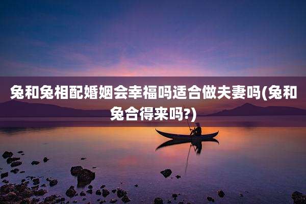兔和兔相配婚姻会幸福吗适合做夫妻吗(兔和兔合得来吗?)
