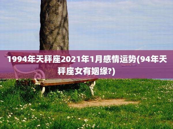 1994年天秤座2021年1月感情运势(94年天秤座女有姻缘?)