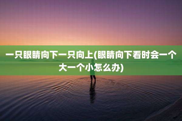 一只眼睛向下一只向上(眼睛向下看时会一个大一个小怎么办)