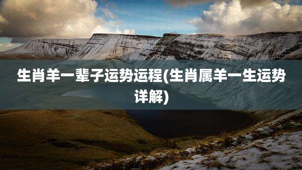 生肖羊一辈子运势运程(生肖属羊一生运势详解)