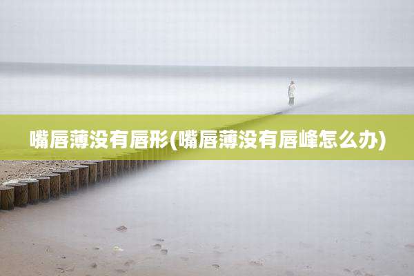 嘴唇薄没有唇形(嘴唇薄没有唇峰怎么办)