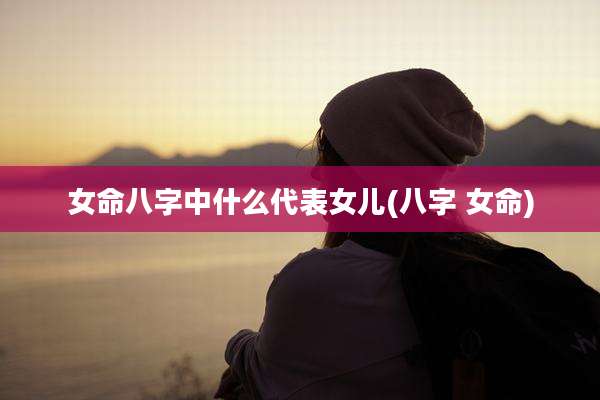 女命八字中什么代表女儿(八字 女命)