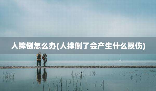 人摔倒怎么办(人摔倒了会产生什么损伤)