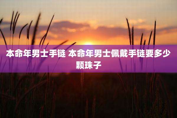 本命年男士手链 本命年男士佩戴手链要多少颗珠子