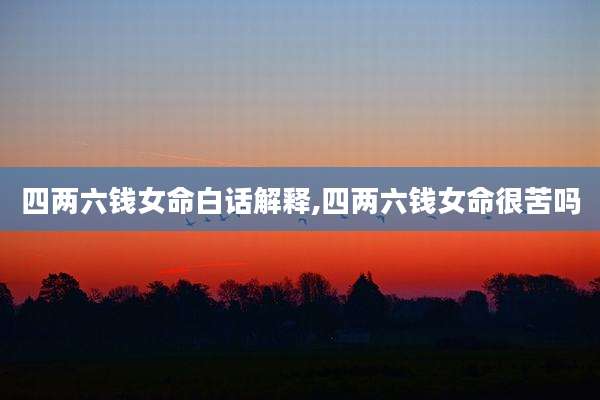 四两六钱女命白话解释,四两六钱女命很苦吗