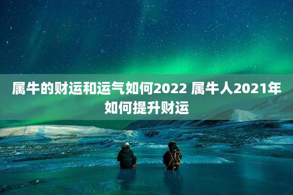 属牛的财运和运气如何2022 属牛人2021年如何提升财运