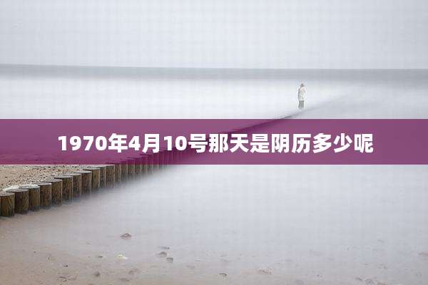 1970年4月10号那天是阴历多少呢