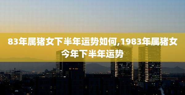 83年属猪女下半年运势如何,1983年属猪女今年下半年运势