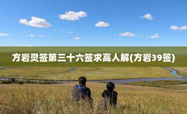 方岩灵签第三十六签求高人解(方岩39签)