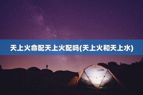 天上火命配天上火配吗(天上火和天上水)
