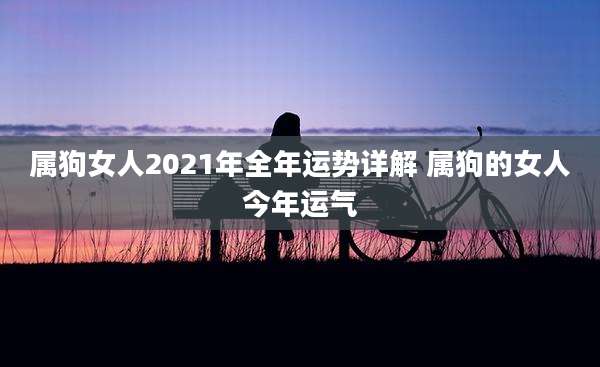 属狗女人2021年全年运势详解 属狗的女人今年运气