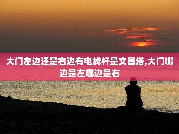 大门左边还是右边有电线杆是文昌塔,大门哪边是左哪边是右