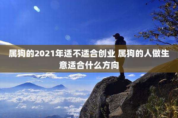 属狗的2021年适不适合创业 属狗的人做生意适合什么方向