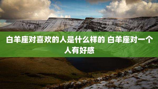 白羊座对喜欢的人是什么样的 白羊座对一个人有好感