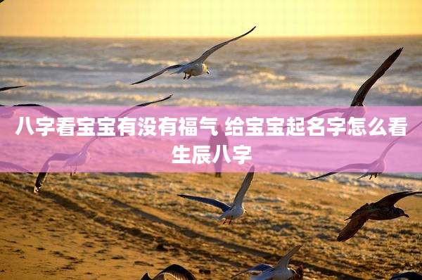 八字看宝宝有没有福气 给宝宝起名字怎么看生辰八字