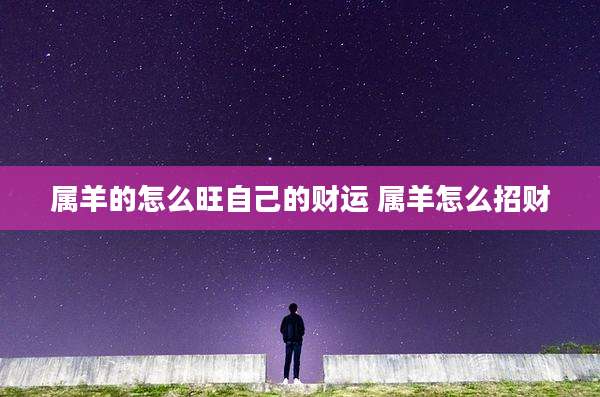 属羊的怎么旺自己的财运 属羊怎么招财