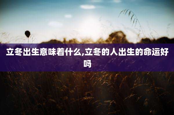 立冬出生意味着什么,立冬的人出生的命运好吗