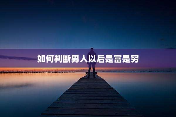 如何判断男人以后是富是穷