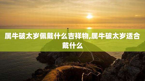 属牛破太岁佩戴什么吉祥物,属牛破太岁适合戴什么