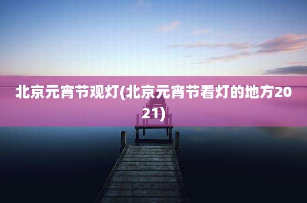 北京元宵节观灯(北京元宵节看灯的地方2021)