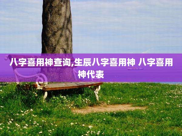 八字喜用神查询,生辰八字喜用神 八字喜用神代表