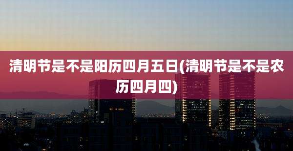 清明节是不是阳历四月五日(清明节是不是农历四月四)
