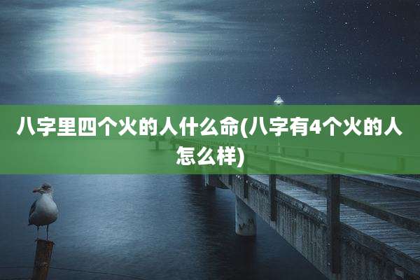 八字里四个火的人什么命(八字有4个火的人怎么样)