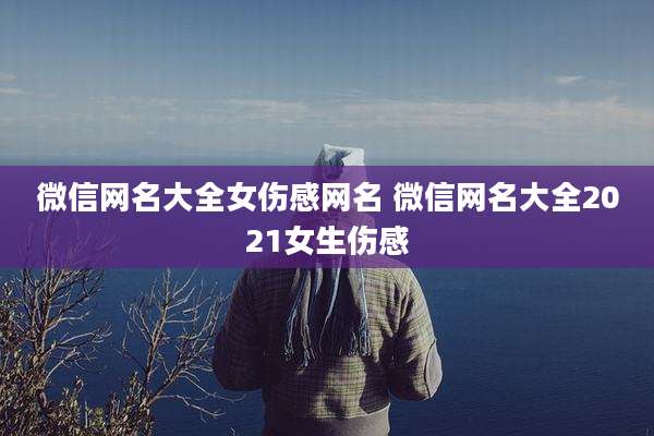 微信网名大全女伤感网名 微信网名大全2021女生伤感