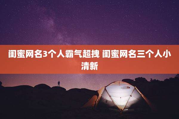 闺蜜网名3个人霸气超拽 闺蜜网名三个人小清新