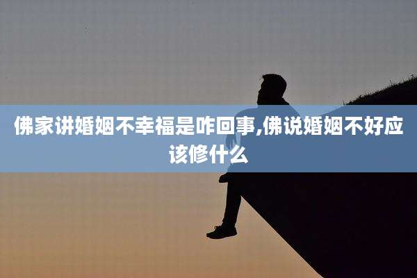 佛家讲婚姻不幸福是咋回事,佛说婚姻不好应该修什么