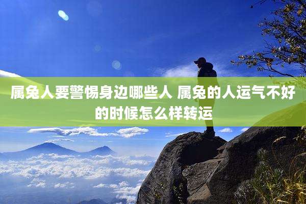 属兔人要警惕身边哪些人 属兔的人运气不好的时候怎么样转运