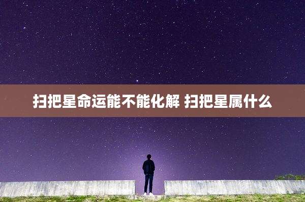 扫把星命运能不能化解 扫把星属什么