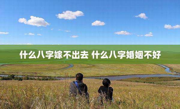 什么八字嫁不出去 什么八字婚姻不好